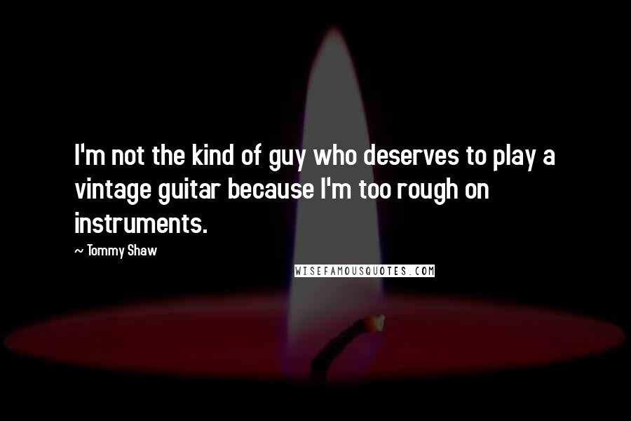 Tommy Shaw Quotes: I'm not the kind of guy who deserves to play a vintage guitar because I'm too rough on instruments.