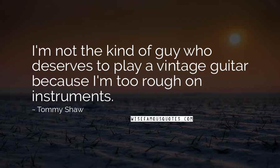 Tommy Shaw Quotes: I'm not the kind of guy who deserves to play a vintage guitar because I'm too rough on instruments.