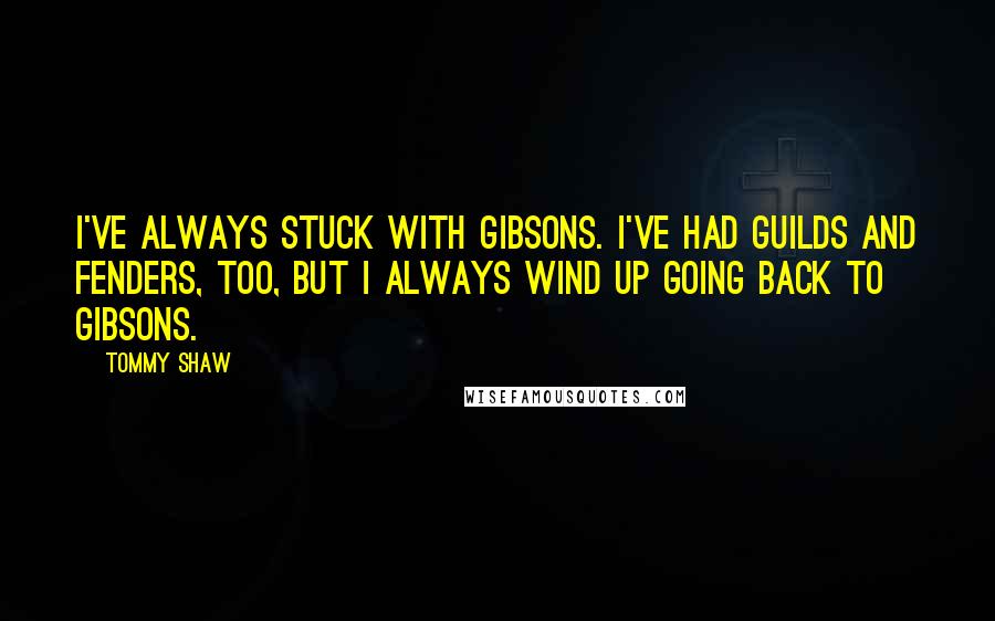 Tommy Shaw Quotes: I've always stuck with Gibsons. I've had Guilds and Fenders, too, but I always wind up going back to Gibsons.