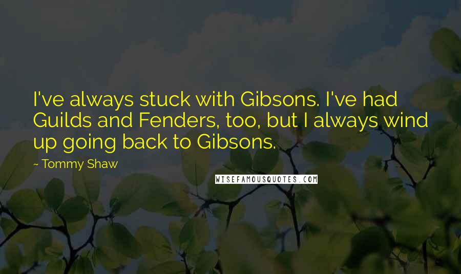 Tommy Shaw Quotes: I've always stuck with Gibsons. I've had Guilds and Fenders, too, but I always wind up going back to Gibsons.