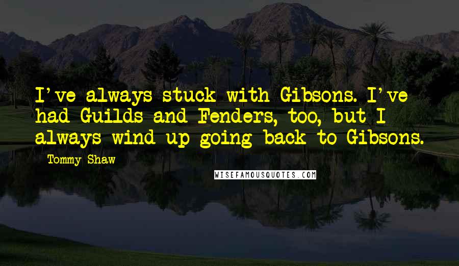 Tommy Shaw Quotes: I've always stuck with Gibsons. I've had Guilds and Fenders, too, but I always wind up going back to Gibsons.