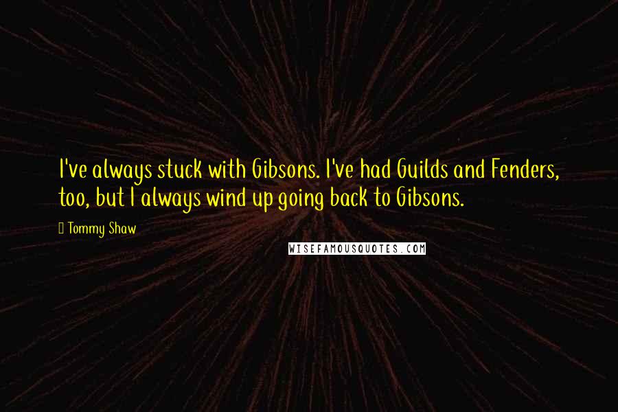 Tommy Shaw Quotes: I've always stuck with Gibsons. I've had Guilds and Fenders, too, but I always wind up going back to Gibsons.