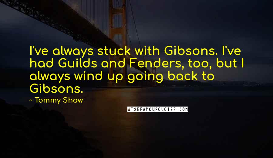 Tommy Shaw Quotes: I've always stuck with Gibsons. I've had Guilds and Fenders, too, but I always wind up going back to Gibsons.