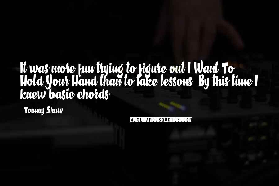 Tommy Shaw Quotes: It was more fun trying to figure out I Want To Hold Your Hand than to take lessons. By this time I knew basic chords.