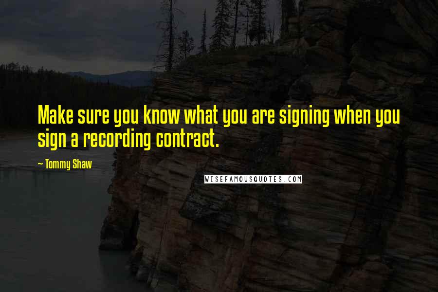 Tommy Shaw Quotes: Make sure you know what you are signing when you sign a recording contract.