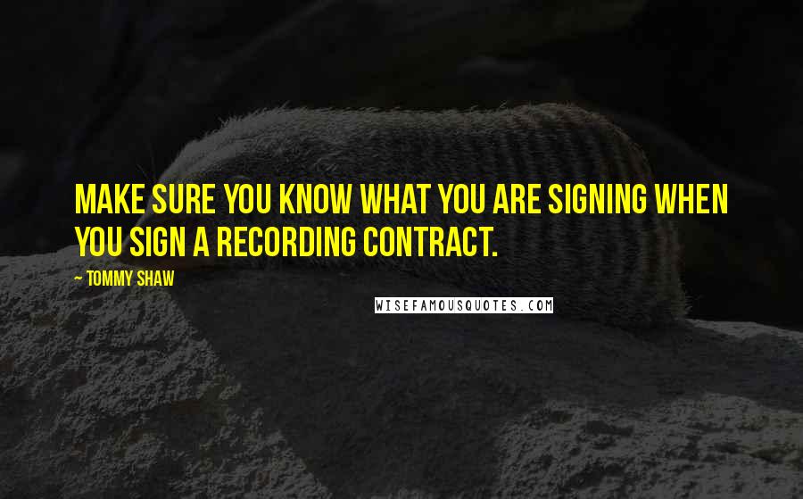 Tommy Shaw Quotes: Make sure you know what you are signing when you sign a recording contract.