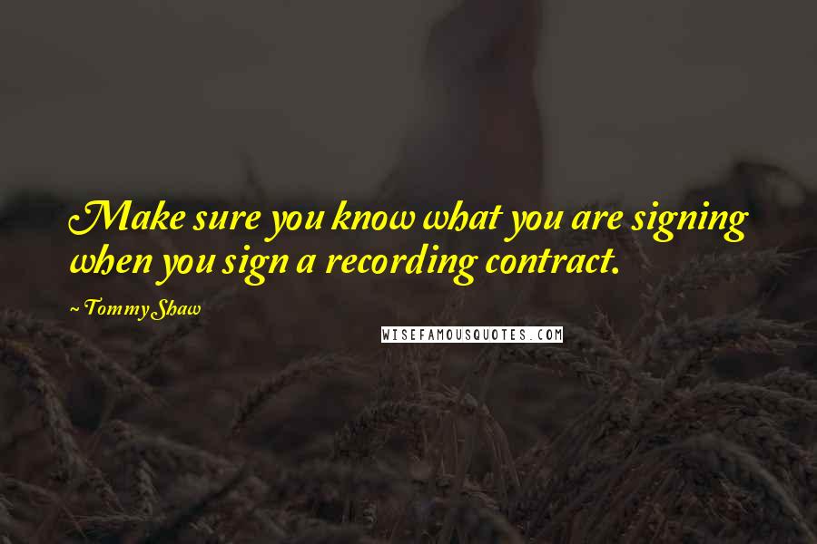 Tommy Shaw Quotes: Make sure you know what you are signing when you sign a recording contract.