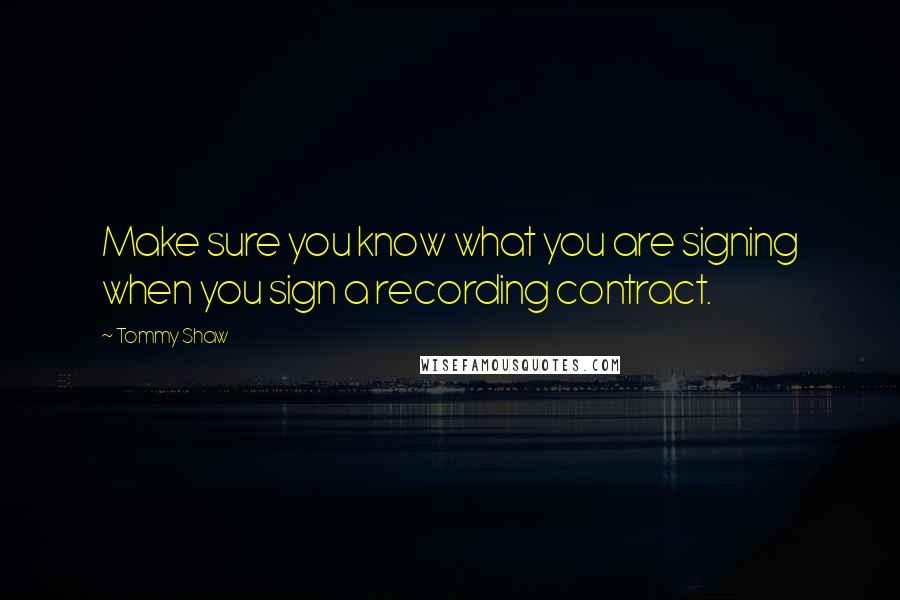 Tommy Shaw Quotes: Make sure you know what you are signing when you sign a recording contract.