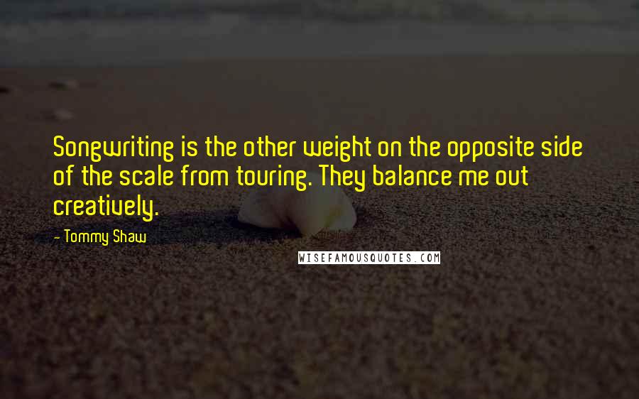 Tommy Shaw Quotes: Songwriting is the other weight on the opposite side of the scale from touring. They balance me out creatively.