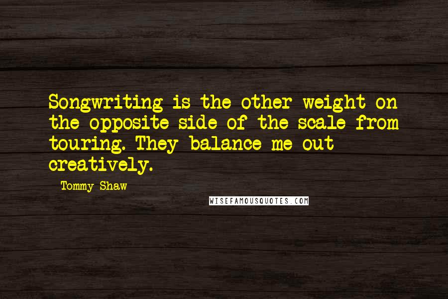 Tommy Shaw Quotes: Songwriting is the other weight on the opposite side of the scale from touring. They balance me out creatively.