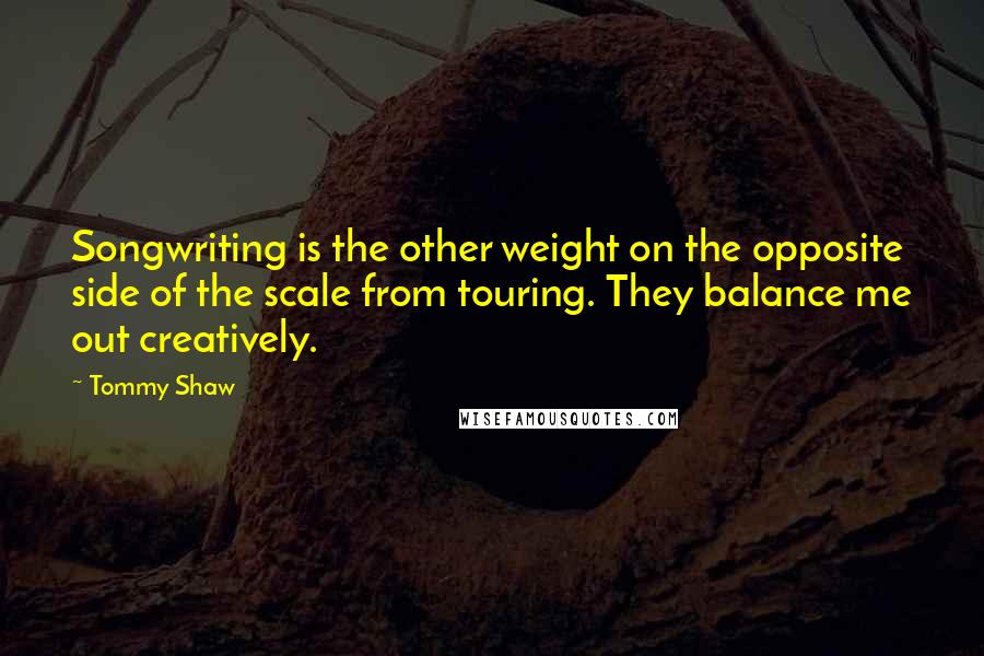 Tommy Shaw Quotes: Songwriting is the other weight on the opposite side of the scale from touring. They balance me out creatively.