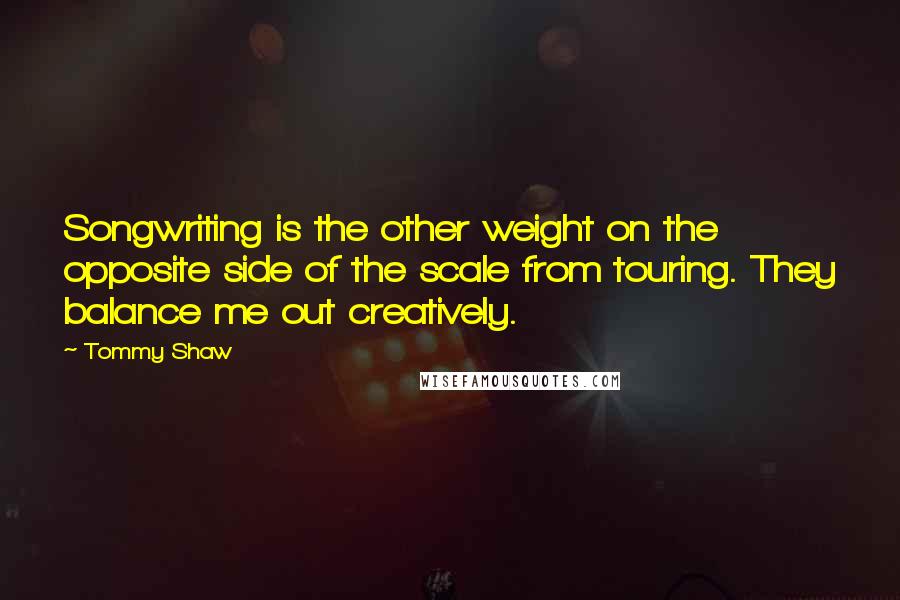 Tommy Shaw Quotes: Songwriting is the other weight on the opposite side of the scale from touring. They balance me out creatively.