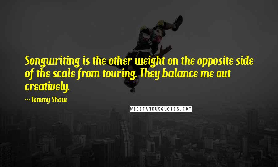 Tommy Shaw Quotes: Songwriting is the other weight on the opposite side of the scale from touring. They balance me out creatively.