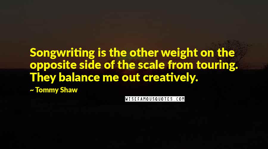 Tommy Shaw Quotes: Songwriting is the other weight on the opposite side of the scale from touring. They balance me out creatively.