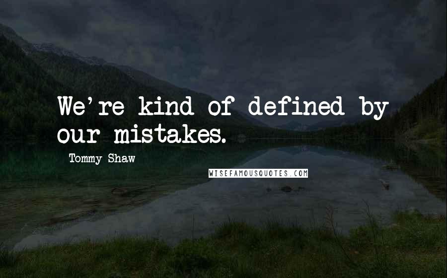 Tommy Shaw Quotes: We're kind of defined by our mistakes.