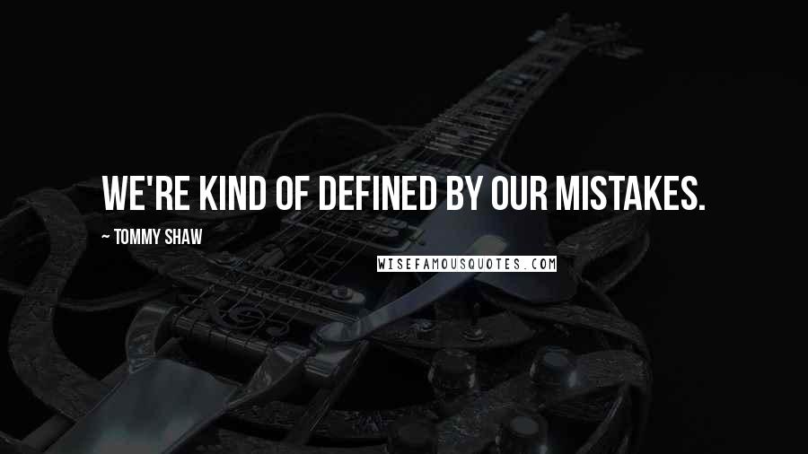 Tommy Shaw Quotes: We're kind of defined by our mistakes.