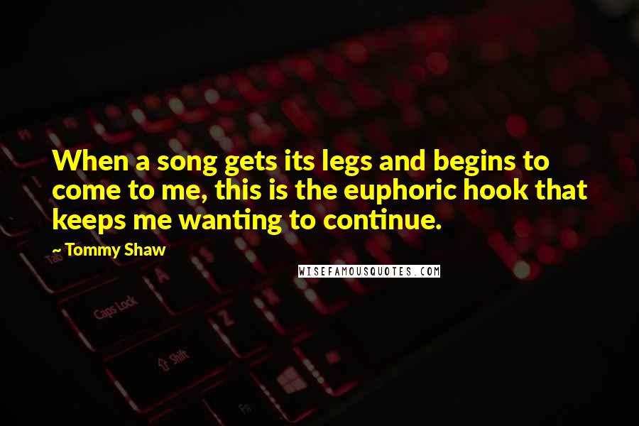 Tommy Shaw Quotes: When a song gets its legs and begins to come to me, this is the euphoric hook that keeps me wanting to continue.