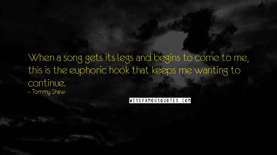 Tommy Shaw Quotes: When a song gets its legs and begins to come to me, this is the euphoric hook that keeps me wanting to continue.