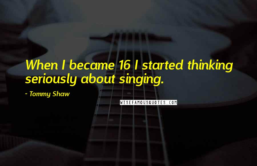 Tommy Shaw Quotes: When I became 16 I started thinking seriously about singing.