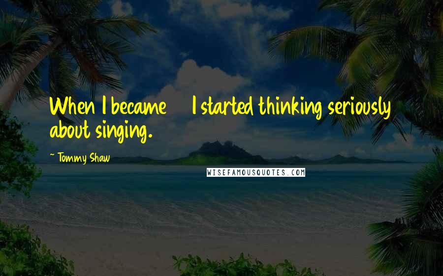 Tommy Shaw Quotes: When I became 16 I started thinking seriously about singing.