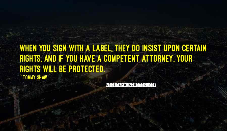 Tommy Shaw Quotes: When you sign with a label, they do insist upon certain rights, and if you have a competent attorney, your rights will be protected.