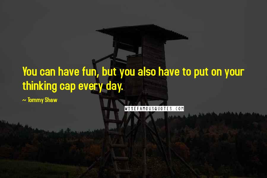Tommy Shaw Quotes: You can have fun, but you also have to put on your thinking cap every day.