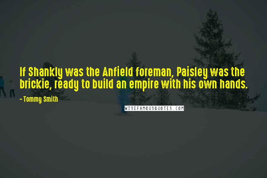 Tommy Smith Quotes: If Shankly was the Anfield foreman, Paisley was the brickie, ready to build an empire with his own hands.