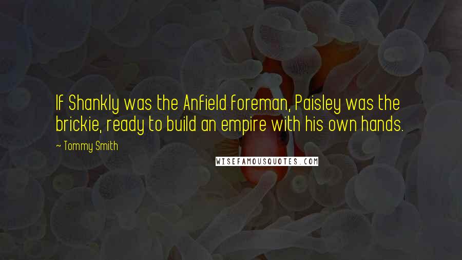 Tommy Smith Quotes: If Shankly was the Anfield foreman, Paisley was the brickie, ready to build an empire with his own hands.