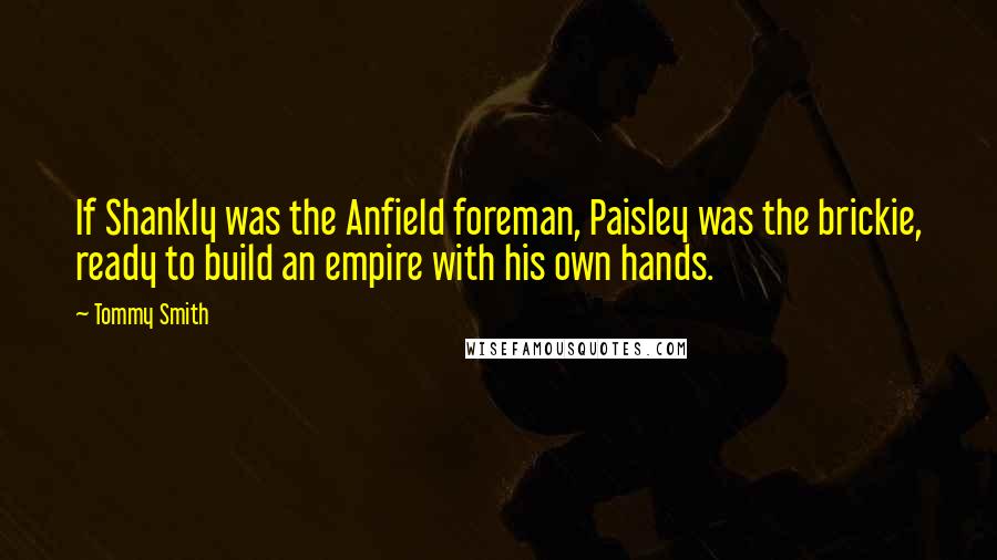 Tommy Smith Quotes: If Shankly was the Anfield foreman, Paisley was the brickie, ready to build an empire with his own hands.