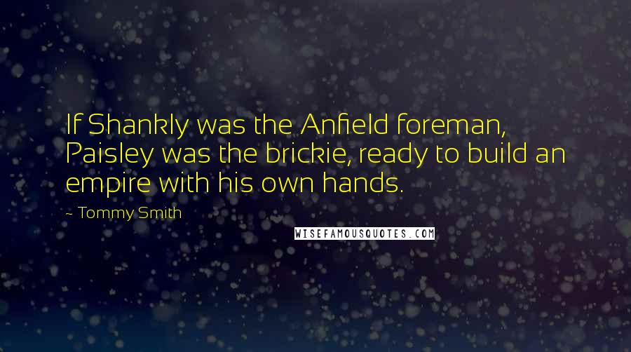 Tommy Smith Quotes: If Shankly was the Anfield foreman, Paisley was the brickie, ready to build an empire with his own hands.