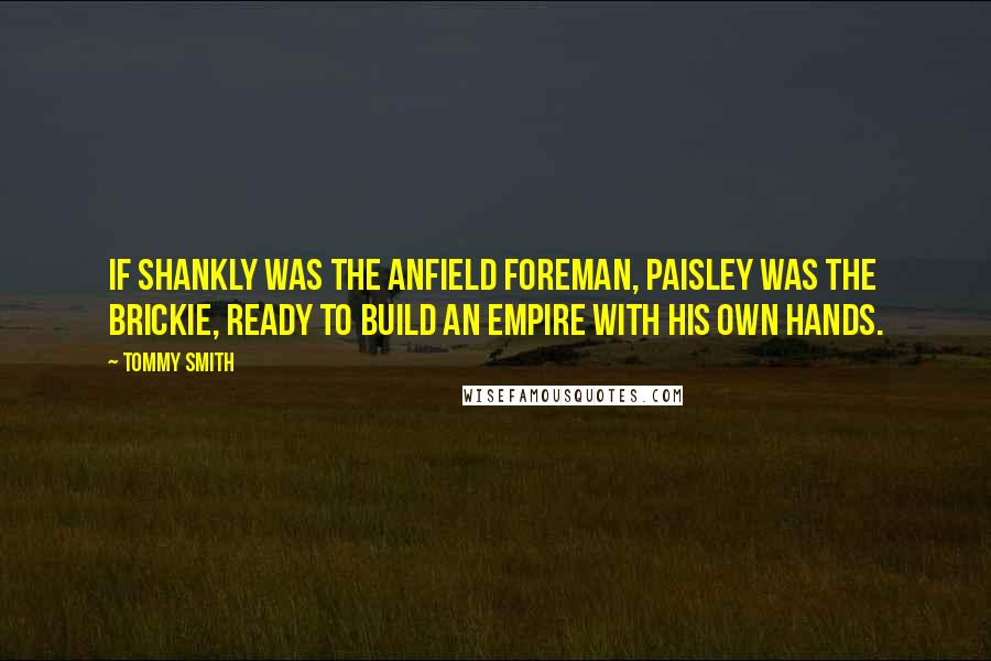 Tommy Smith Quotes: If Shankly was the Anfield foreman, Paisley was the brickie, ready to build an empire with his own hands.