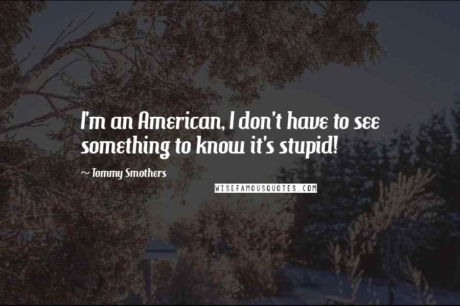 Tommy Smothers Quotes: I'm an American, I don't have to see something to know it's stupid!