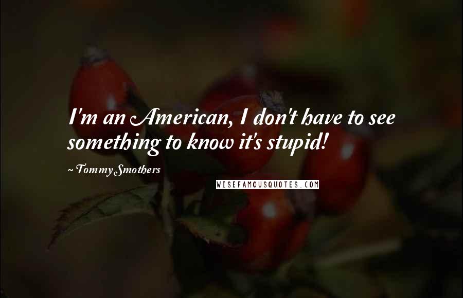 Tommy Smothers Quotes: I'm an American, I don't have to see something to know it's stupid!