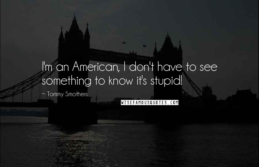 Tommy Smothers Quotes: I'm an American, I don't have to see something to know it's stupid!