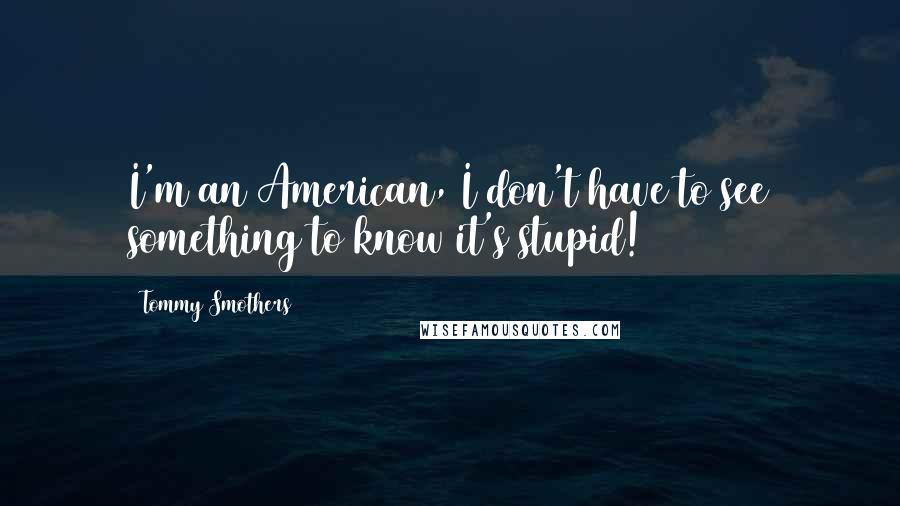 Tommy Smothers Quotes: I'm an American, I don't have to see something to know it's stupid!