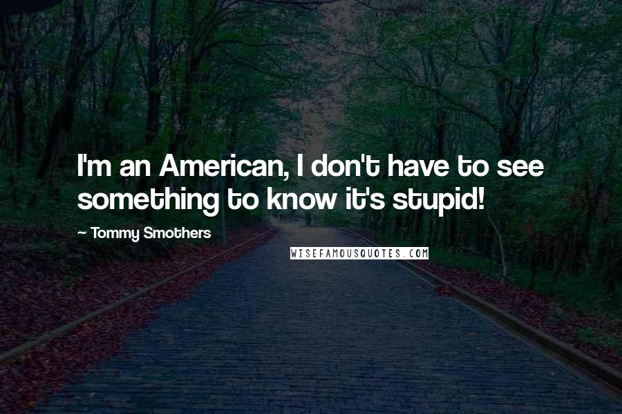 Tommy Smothers Quotes: I'm an American, I don't have to see something to know it's stupid!