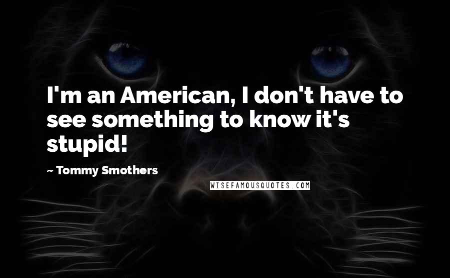 Tommy Smothers Quotes: I'm an American, I don't have to see something to know it's stupid!