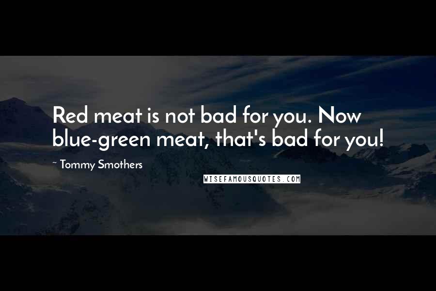 Tommy Smothers Quotes: Red meat is not bad for you. Now blue-green meat, that's bad for you!