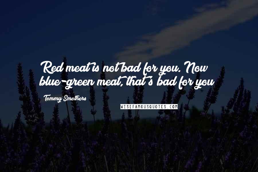 Tommy Smothers Quotes: Red meat is not bad for you. Now blue-green meat, that's bad for you!