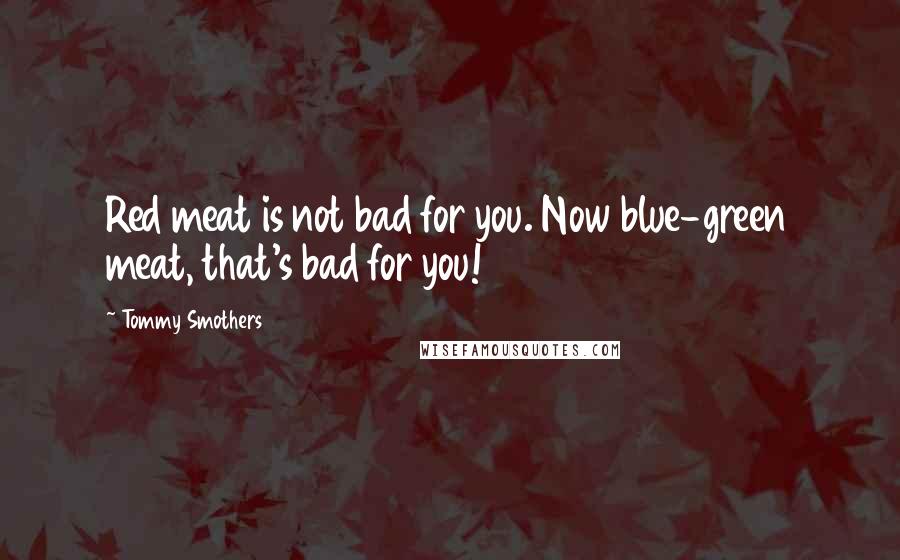 Tommy Smothers Quotes: Red meat is not bad for you. Now blue-green meat, that's bad for you!