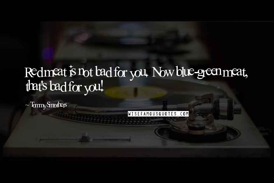 Tommy Smothers Quotes: Red meat is not bad for you. Now blue-green meat, that's bad for you!