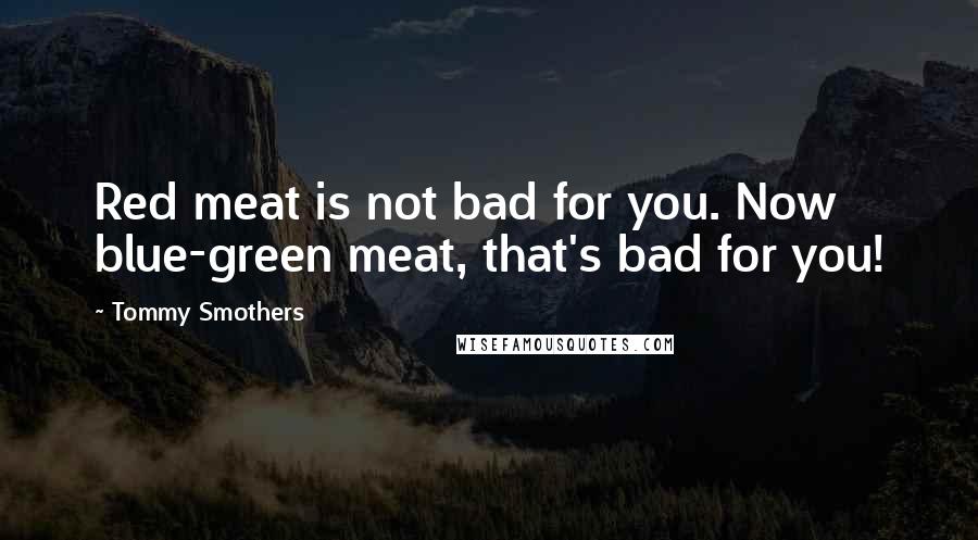 Tommy Smothers Quotes: Red meat is not bad for you. Now blue-green meat, that's bad for you!