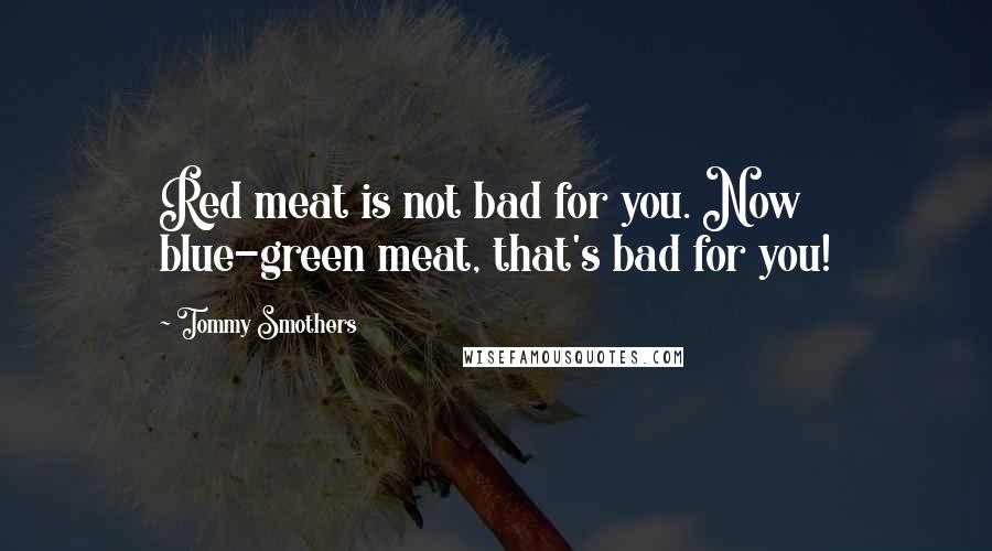 Tommy Smothers Quotes: Red meat is not bad for you. Now blue-green meat, that's bad for you!