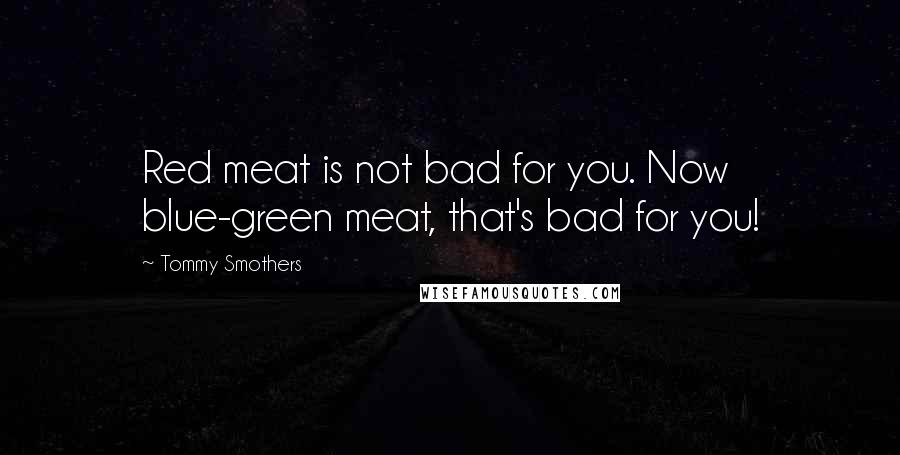 Tommy Smothers Quotes: Red meat is not bad for you. Now blue-green meat, that's bad for you!