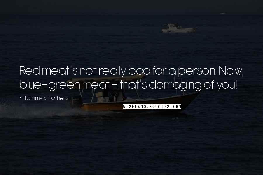 Tommy Smothers Quotes: Red meat is not really bad for a person. Now, blue-green meat - that's damaging of you!