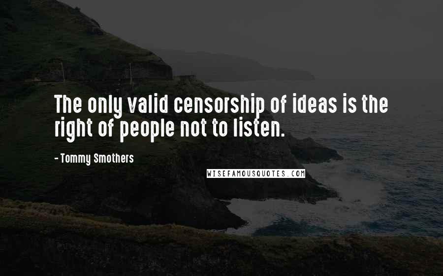 Tommy Smothers Quotes: The only valid censorship of ideas is the right of people not to listen.