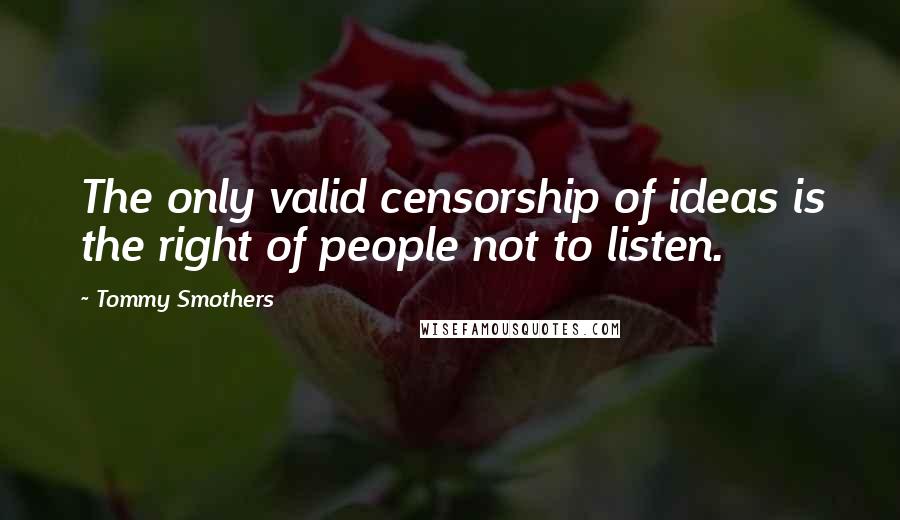 Tommy Smothers Quotes: The only valid censorship of ideas is the right of people not to listen.