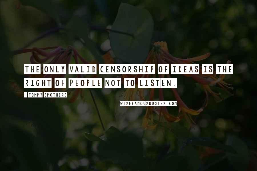 Tommy Smothers Quotes: The only valid censorship of ideas is the right of people not to listen.