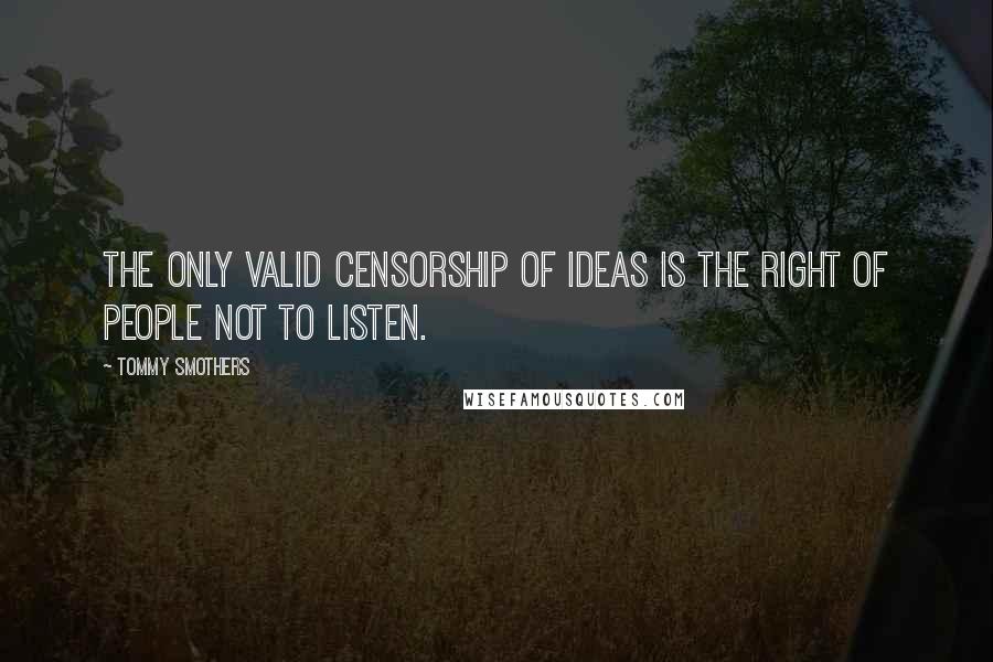 Tommy Smothers Quotes: The only valid censorship of ideas is the right of people not to listen.