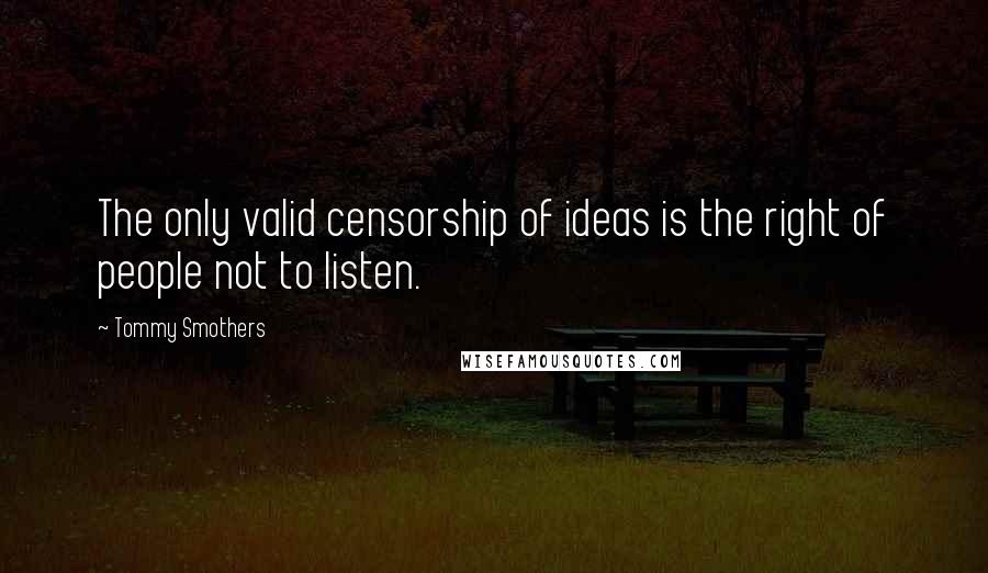 Tommy Smothers Quotes: The only valid censorship of ideas is the right of people not to listen.